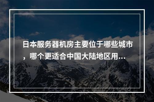 日本服务器机房主要位于哪些城市,哪个更适合中国大陆地区用户使用