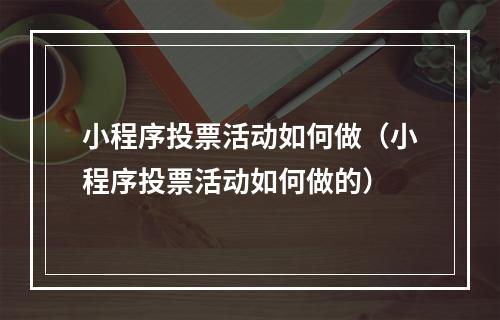 小程序投票活动如何做(小程序投票活动如何做的)