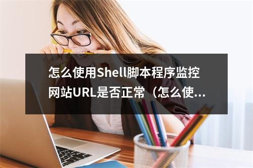 怎么使用Shell脚本程序监控网站URL是否正常(怎么使用shell脚本程序监控网站url是否正常运行)