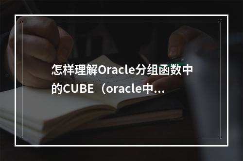 怎样理解Oracle分组函数中的CUBE(oracle中分组函数有哪些)