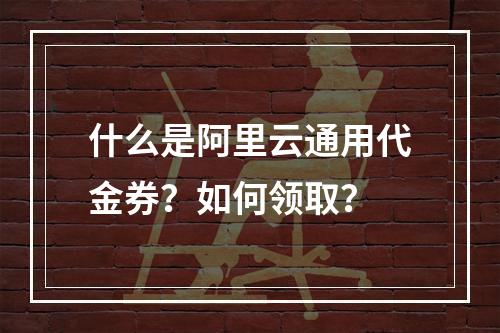 什么是阿里云通用代金券?如何领取?