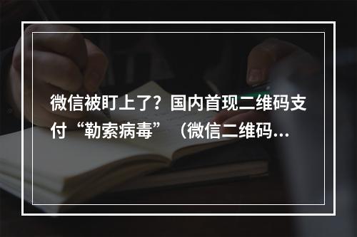 微信被盯上了?国内首现二维码支付“勒索病毒”(微信二维码陷阱)