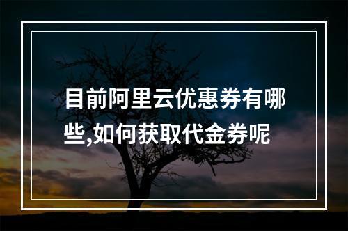 目前阿里云优惠券有哪些,如何获取代金券呢