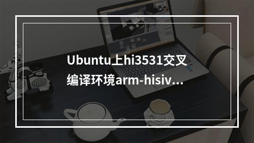 Ubuntu上hi3531交叉编译环境arm-hisiv100nptl-linux怎么搭建
