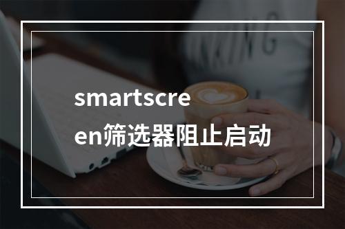 smartscreen筛选器阻止启动