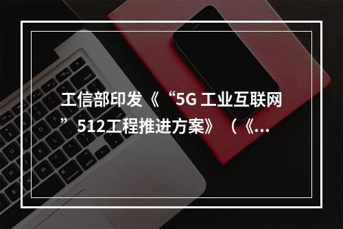 工信部印发《“5G 工业互联网”512工程推进方案》(《“5g+工业互联网”512工程推进方案》)