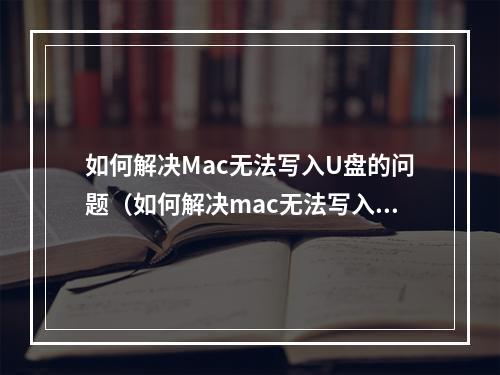 如何解决Mac无法写入U盘的问题(如何解决mac无法写入u盘的问题)