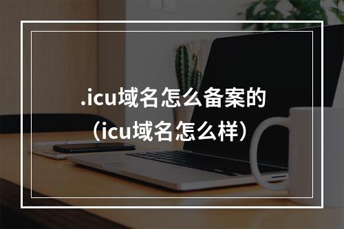 .icu域名怎么备案的(icu域名怎么样)