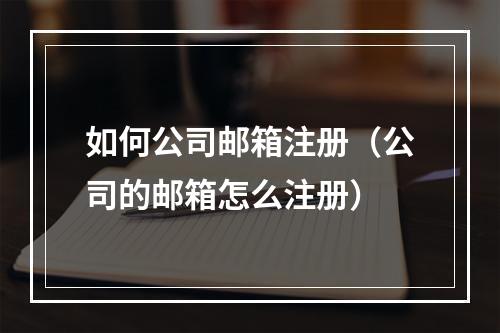 如何公司邮箱注册(公司的邮箱怎么注册)