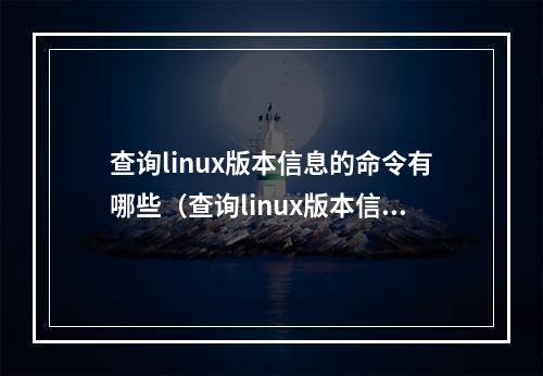 查询linux版本信息的命令有哪些(查询linux版本信息的命令有哪些方法)