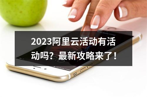 2023阿里云活动有活动吗?最新攻略来了!