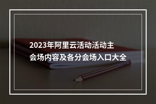 2023年阿里云活动活动主会场内容及各分会场入口大全