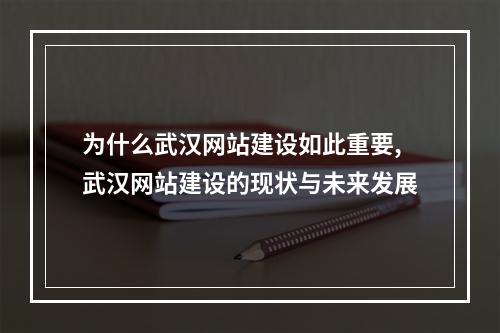 为什么武汉网站建设如此重要,武汉网站建设的现状与未来发展
