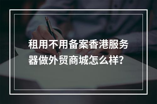 租用不用备案香港服务器做外贸商城怎么样?