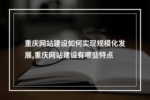 重庆网站建设如何实现规模化发展,重庆网站建设有哪些特点