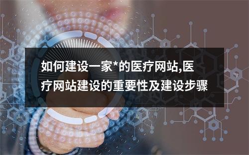 如何建设一家*的医疗网站,医疗网站建设的重要性及建设步骤