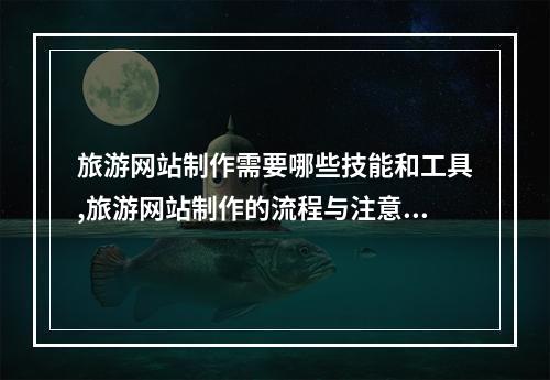 旅游网站制作需要哪些技能和工具,旅游网站制作的流程与注意事项