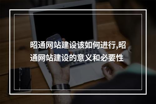 昭通网站建设该如何进行,昭通网站建设的意义和必要性