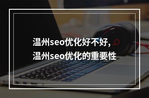 温州seo优化好不好,温州seo优化的重要性
