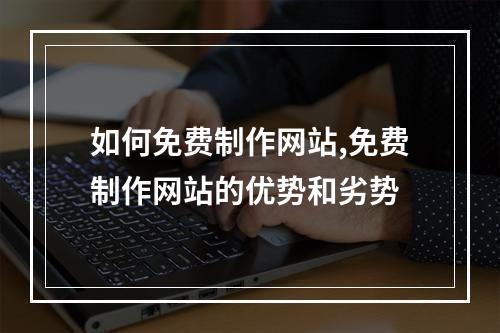 如何免费制作网站,免费制作网站的优势和劣势