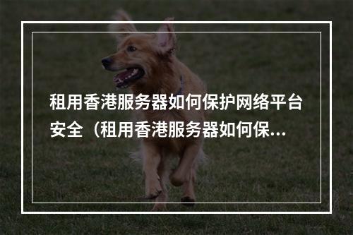 租用香港服务器如何保护网络平台安全(租用香港服务器如何保护网络平台安全呢)