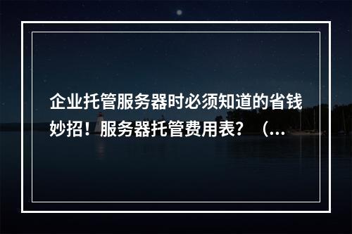 企业托管服务器时必须知道的省钱妙招!服务器托管费用表?(服务器托管费用包括)
