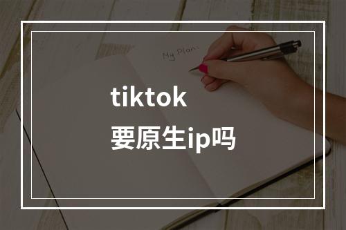 tiktok要原生ip吗