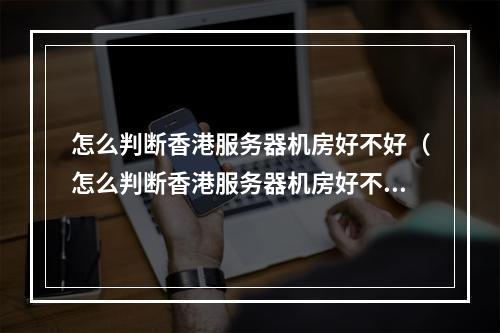 怎么判断香港服务器机房好不好(怎么判断香港服务器机房好不好用)
