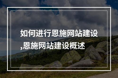 如何进行恩施网站建设,恩施网站建设概述