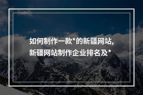 如何制作一款*的新疆网站,新疆网站制作企业排名及*