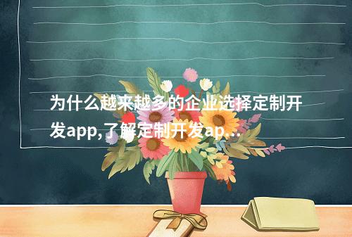 为什么越来越多的企业选择定制开发app,了解定制开发app的优势与特点