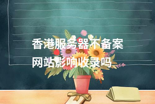 香港服务器不备案网站影响收录吗
