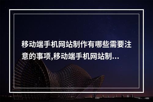 移动端手机网站制作有哪些需要注意的事项,移动端手机网站制作的关键是哪些