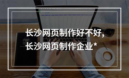 长沙网页制作好不好,长沙网页制作企业*