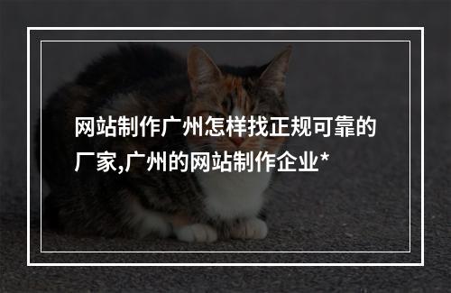 网站制作广州怎样找正规可靠的厂家,广州的网站制作企业*