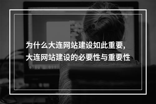 为什么大连网站建设如此重要,大连网站建设的必要性与重要性