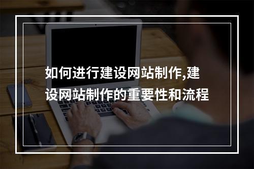 如何进行建设网站制作,建设网站制作的重要性和流程