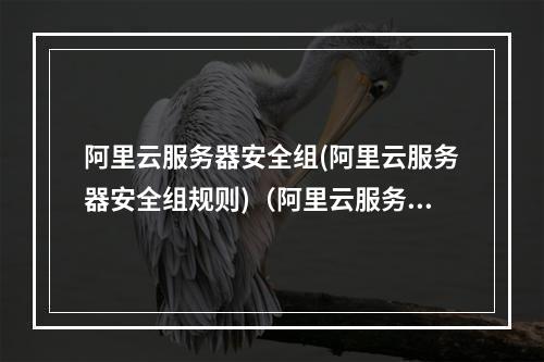 阿里云服务器安全组(阿里云服务器安全组规则)(阿里云服务器安全组配置)