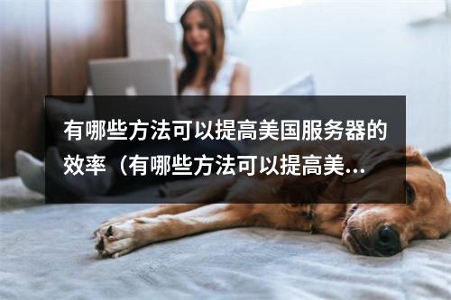 有哪些方法可以提高美国服务器的效率(有哪些方法可以提高美国服务器的效率呢)