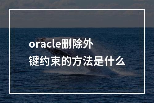 oracle删除外键约束的方法是什么