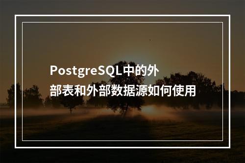PostgreSQL中的外部表和外部数据源如何使用