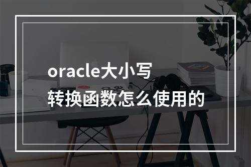 oracle大小写转换函数怎么使用的