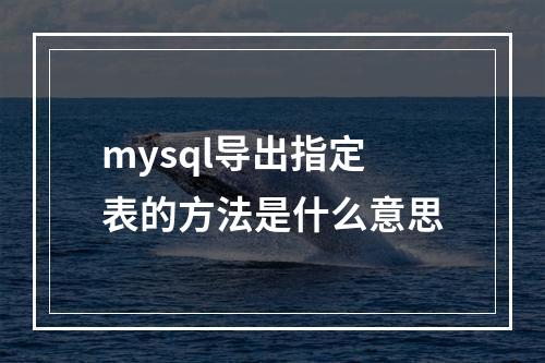 mysql导出指定表的方法是什么意思