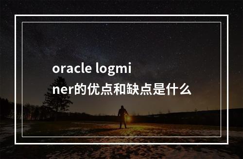 oracle logminer的优点和缺点是什么
