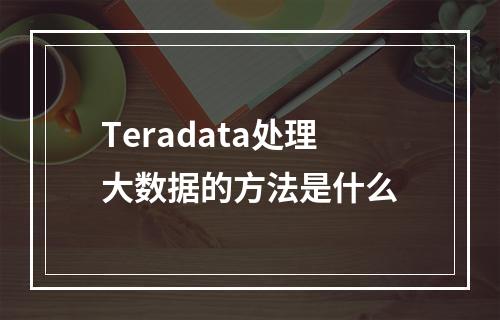 Teradata处理大数据的方法是什么