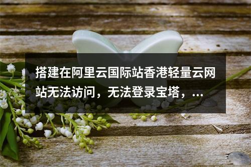 搭建在阿里云国际站香港轻量云网站无法访问,无法登录宝塔,SSH无法访问服务器,如何进行数据备份?