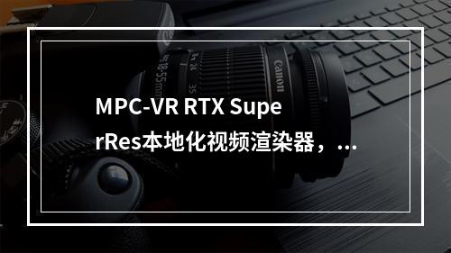 MPC-VR RTX SuperRes本地化视频渲染器,使用Potplayer等播放软件也能实现画质增强