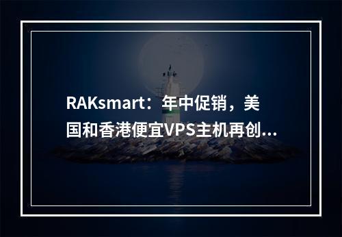 RAKsmart:年中促销,美国和香港便宜VPS主机再创新低,月付低至0.99美元起