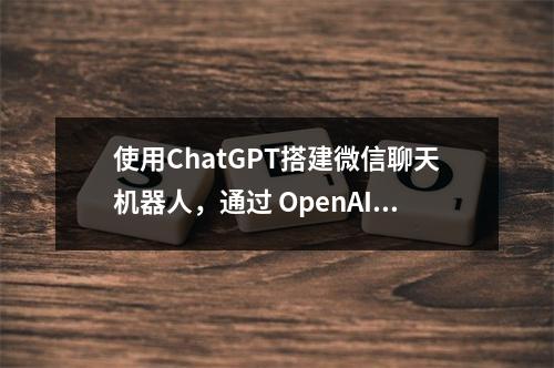 使用ChatGPT搭建微信聊天机器人,通过 OpenAI 接口生成对话内容,使用 itchat 实现微信消息的接收和自动回复