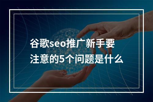 谷歌seo推广新手要注意的5个问题是什么